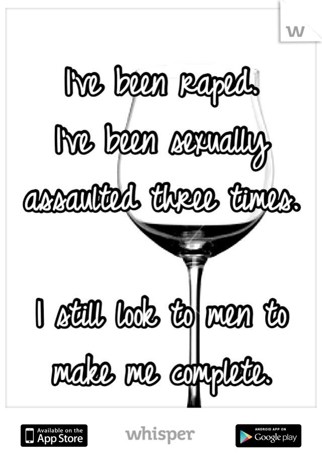 I've been raped.
I've been sexually assaulted three times.

I still look to men to make me complete.