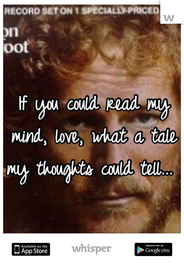 If you could read my mind, love, what a tale my thoughts could tell... 