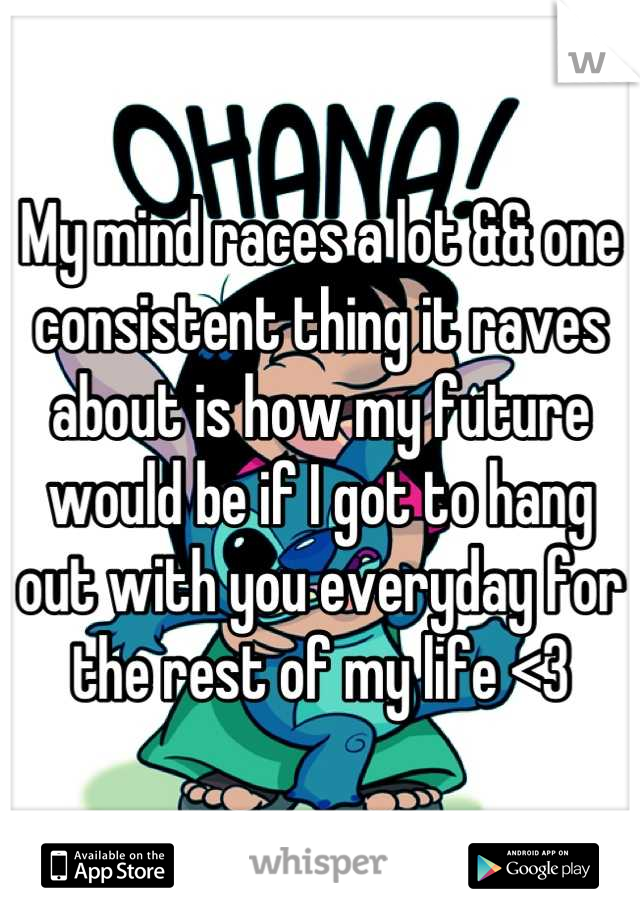My mind races a lot && one consistent thing it raves about is how my future would be if I got to hang out with you everyday for the rest of my life <3