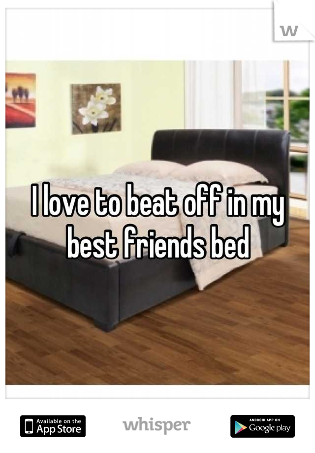 I love to beat off in my best friends bed
