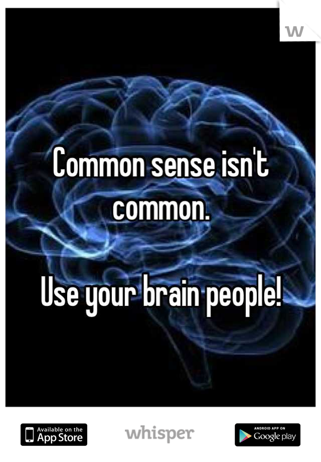 Common sense isn't common. 

Use your brain people!