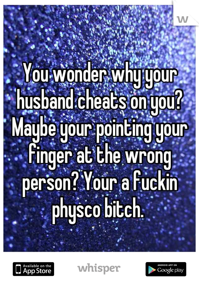 You wonder why your husband cheats on you? Maybe your pointing your finger at the wrong person? Your a fuckin physco bitch. 