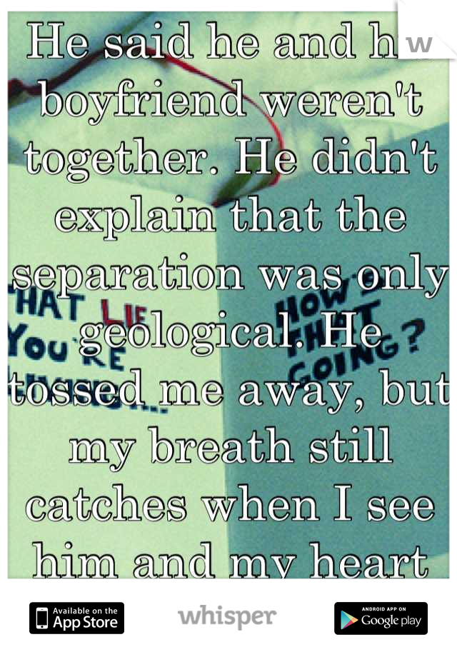 He said he and his boyfriend weren't together. He didn't explain that the separation was only geological. He tossed me away, but my breath still catches when I see him and my heart still pounds. 