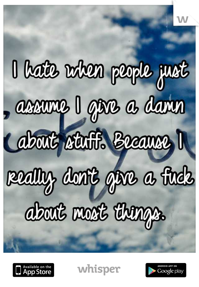 I hate when people just assume I give a damn about stuff. Because I really don't give a fuck about most things. 