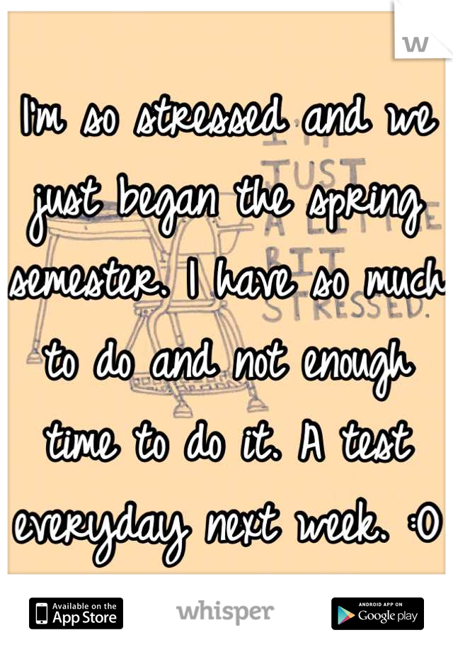 I'm so stressed and we just began the spring semester. I have so much to do and not enough time to do it. A test everyday next week. :O