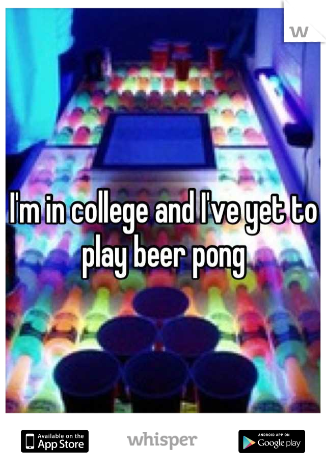 I'm in college and I've yet to play beer pong