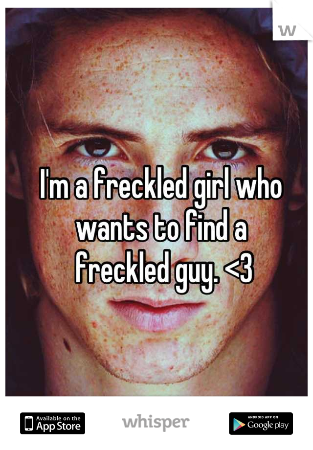 I'm a freckled girl who wants to find a
 freckled guy. <3