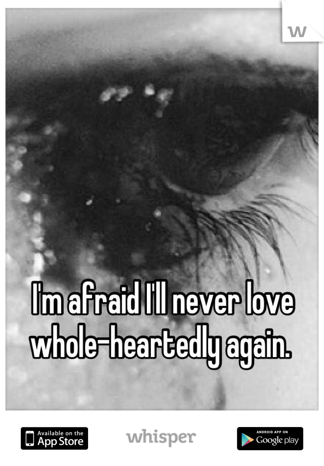 I'm afraid I'll never love whole-heartedly again. 