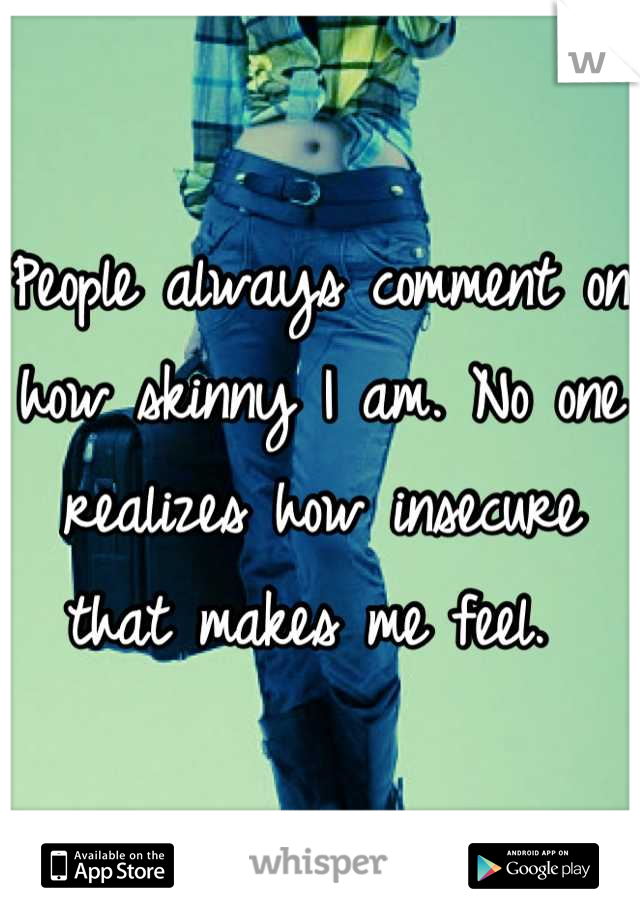 People always comment on how skinny I am. No one realizes how insecure that makes me feel. 