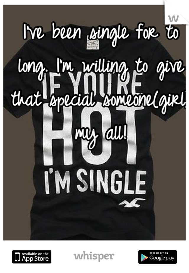 I've been single for to long. I'm willing to give that special someone(girl) my all!