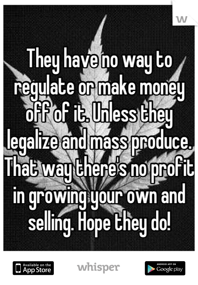 They have no way to regulate or make money off of it. Unless they legalize and mass produce. That way there's no profit in growing your own and selling. Hope they do!