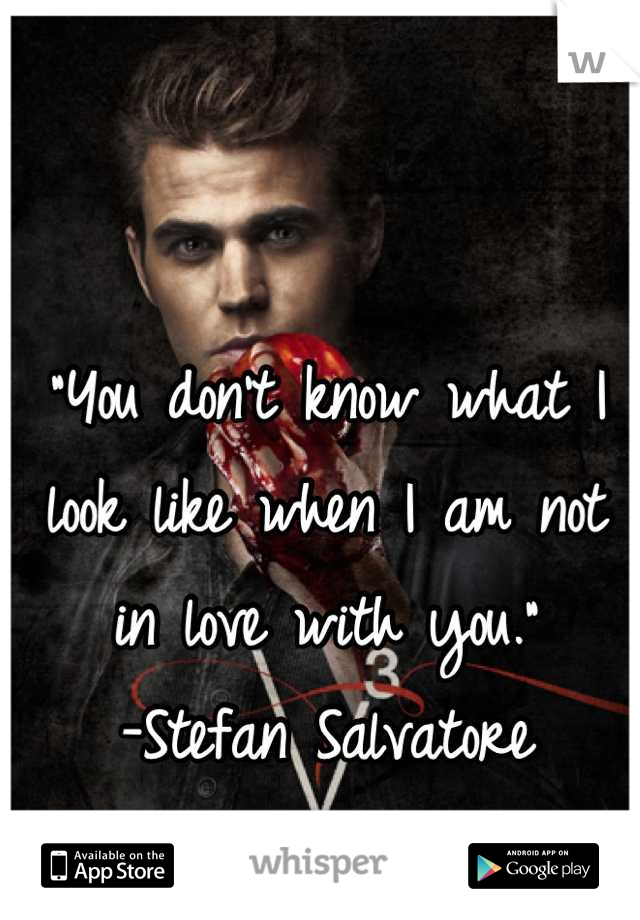 "You don't know what I look like when I am not in love with you."
-Stefan Salvatore