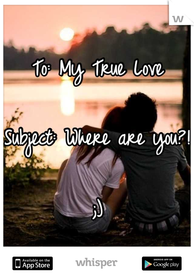 To: My True Love

Subject: Where are you?!

;)