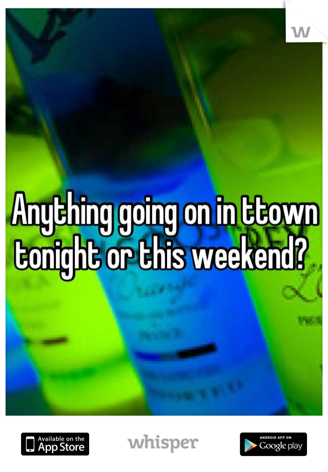 Anything going on in ttown tonight or this weekend? 