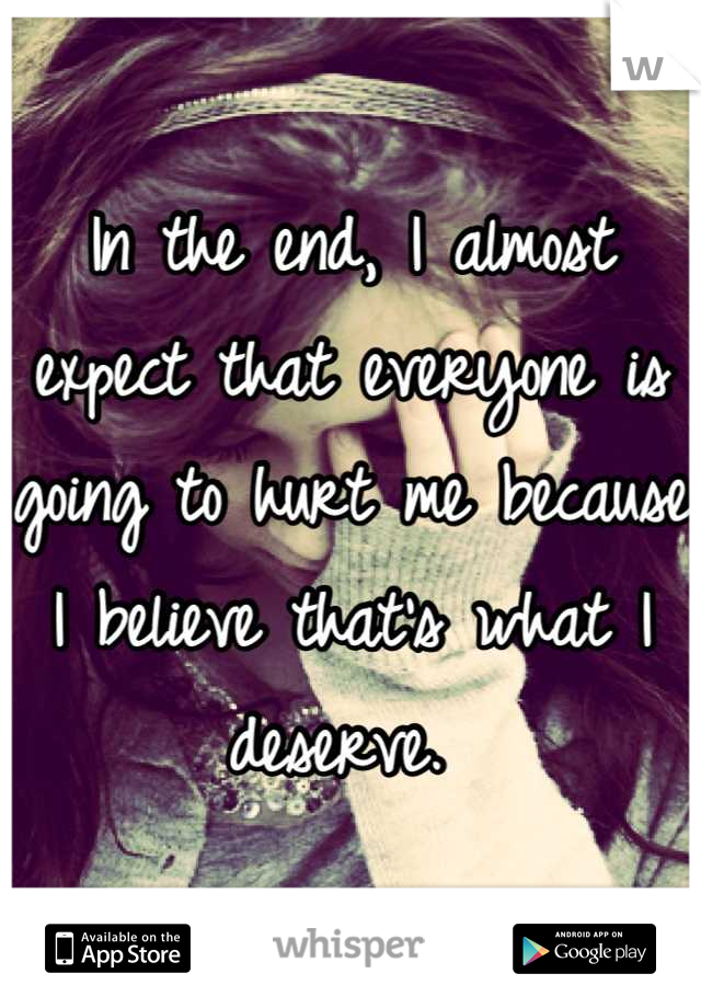 In the end, I almost expect that everyone is going to hurt me because I believe that's what I deserve. 