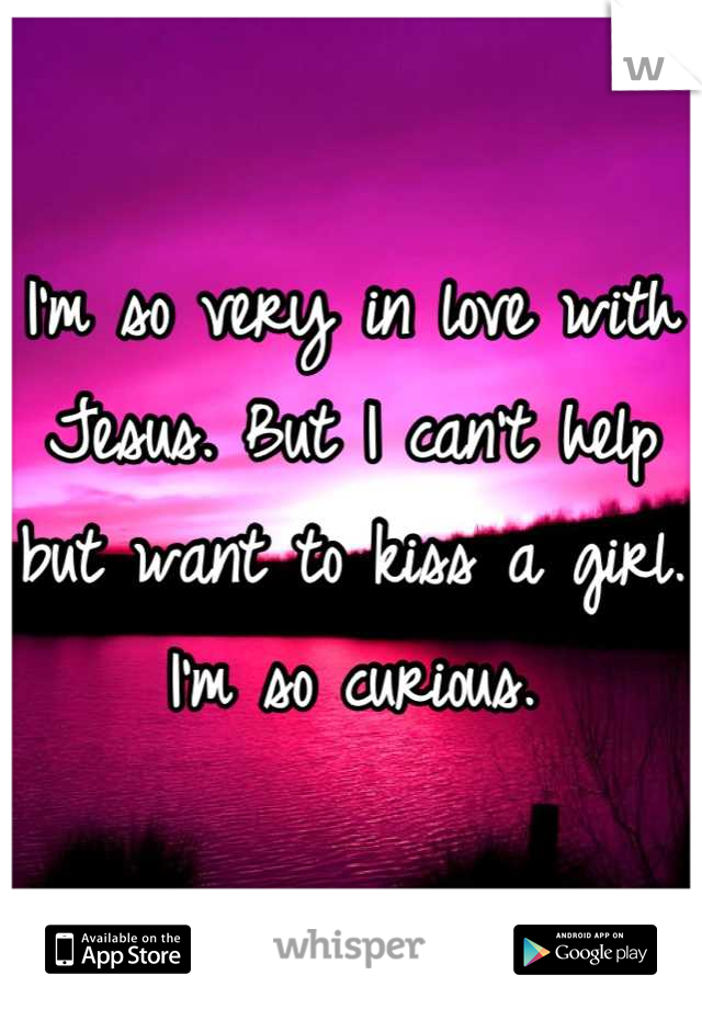 I'm so very in love with Jesus. But I can't help but want to kiss a girl. I'm so curious.