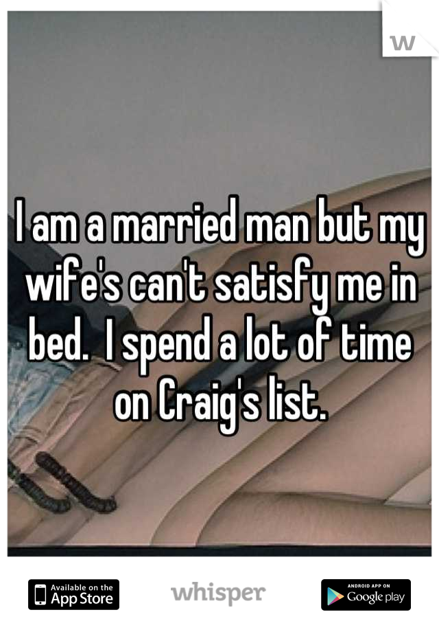 I am a married man but my wife's can't satisfy me in bed.  I spend a lot of time on Craig's list.