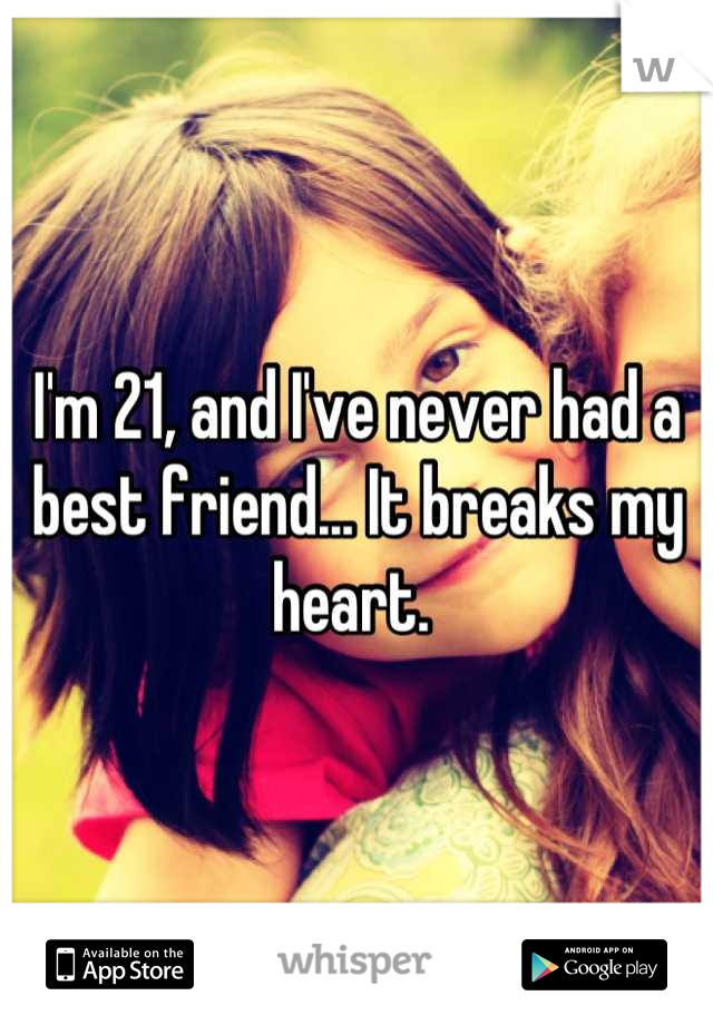 I'm 21, and I've never had a best friend... It breaks my heart. 