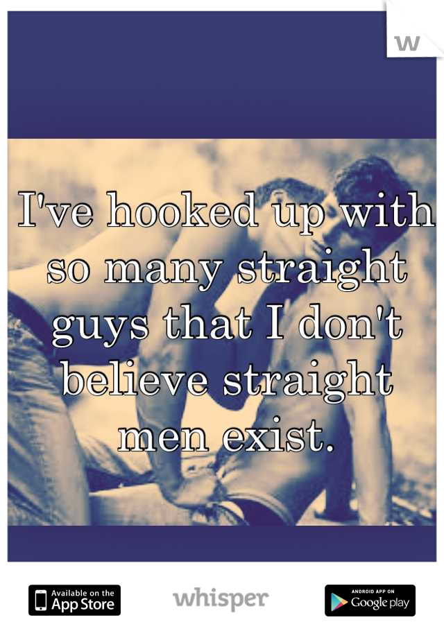 I've hooked up with so many straight guys that I don't believe straight men exist.