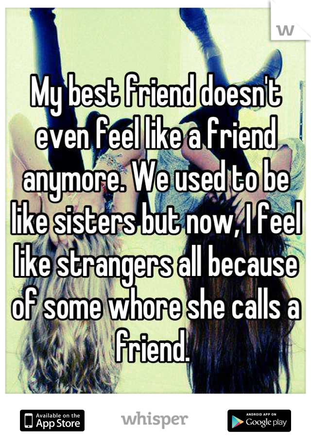 My best friend doesn't even feel like a friend anymore. We used to be like sisters but now, I feel like strangers all because of some whore she calls a friend. 