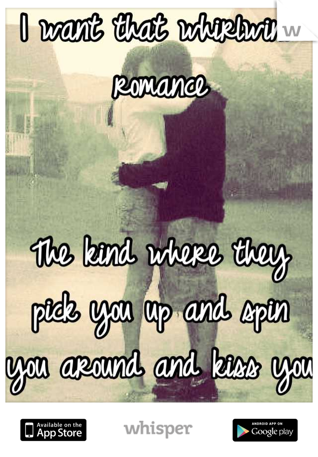 I want that whirlwind romance


The kind where they pick you up and spin you around and kiss you hard in the rain...