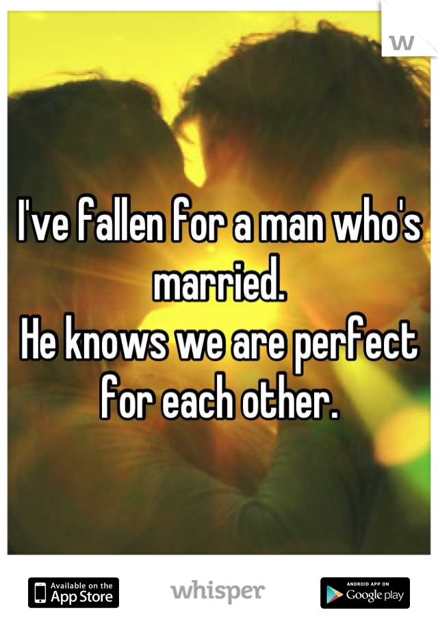 I've fallen for a man who's married.
He knows we are perfect for each other.