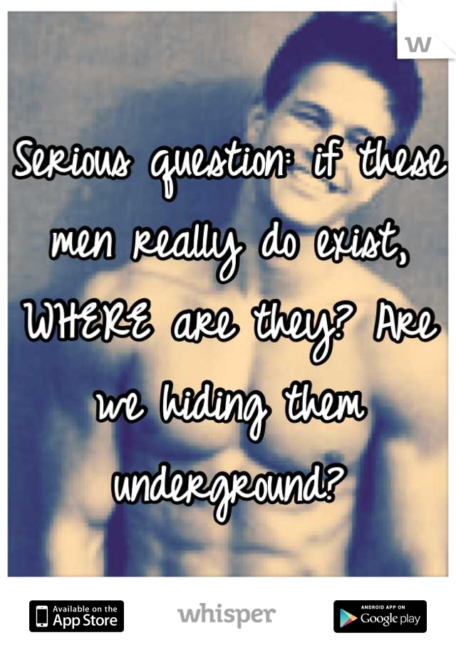 Serious question: if these men really do exist, WHERE are they? Are we hiding them underground?