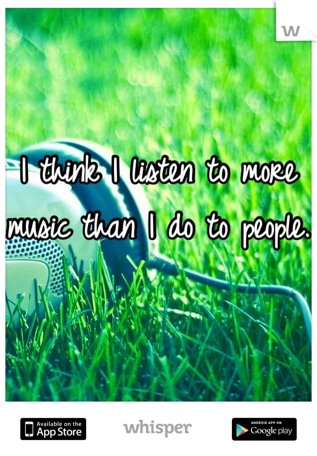 I think I listen to more music than I do to people.