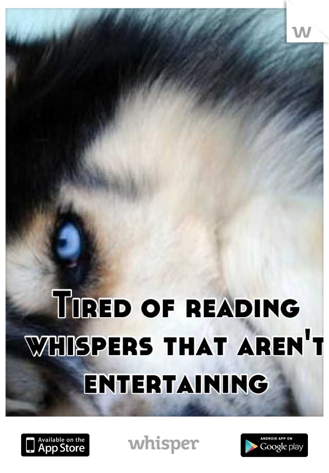 Tired of reading whispers that aren't entertaining