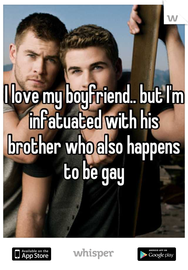 I love my boyfriend.. but I'm infatuated with his brother who also happens to be gay