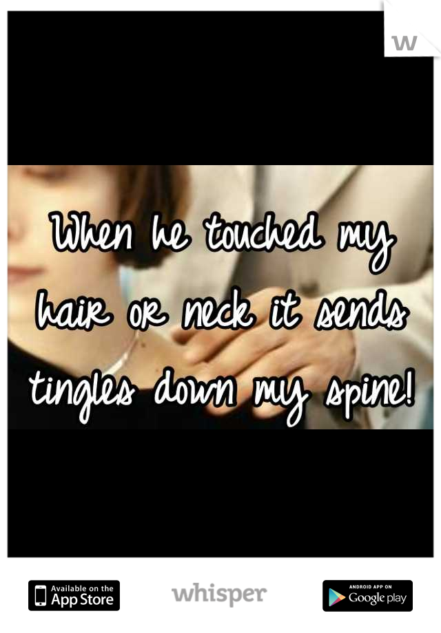 When he touched my hair or neck it sends tingles down my spine!