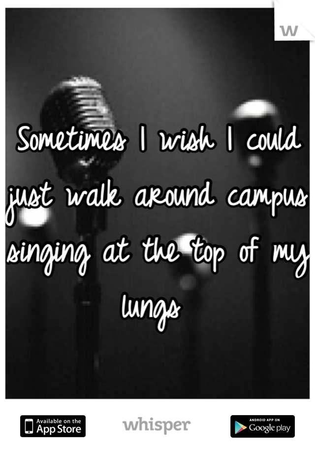 Sometimes I wish I could just walk around campus singing at the top of my lungs 