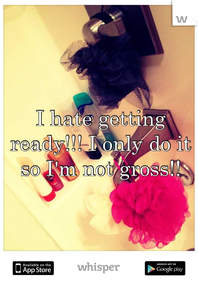 I hate getting ready!!! I only do it so I'm not gross!!