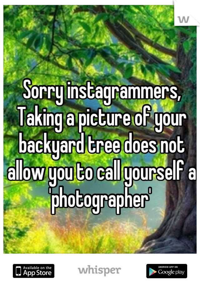 Sorry instagrammers,
Taking a picture of your backyard tree does not allow you to call yourself a 'photographer' 