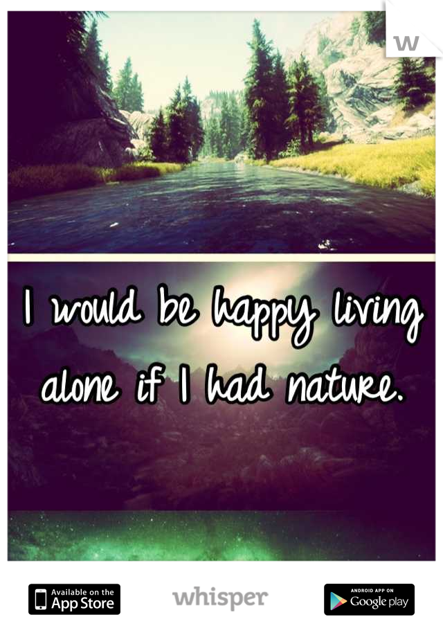 I would be happy living alone if I had nature.