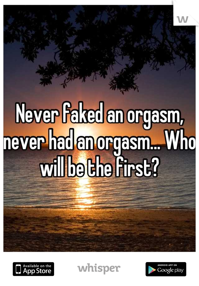 Never faked an orgasm, never had an orgasm... Who will be the first?