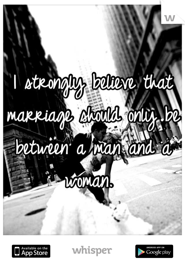 I strongly believe that marriage should only be between a man and a woman. 