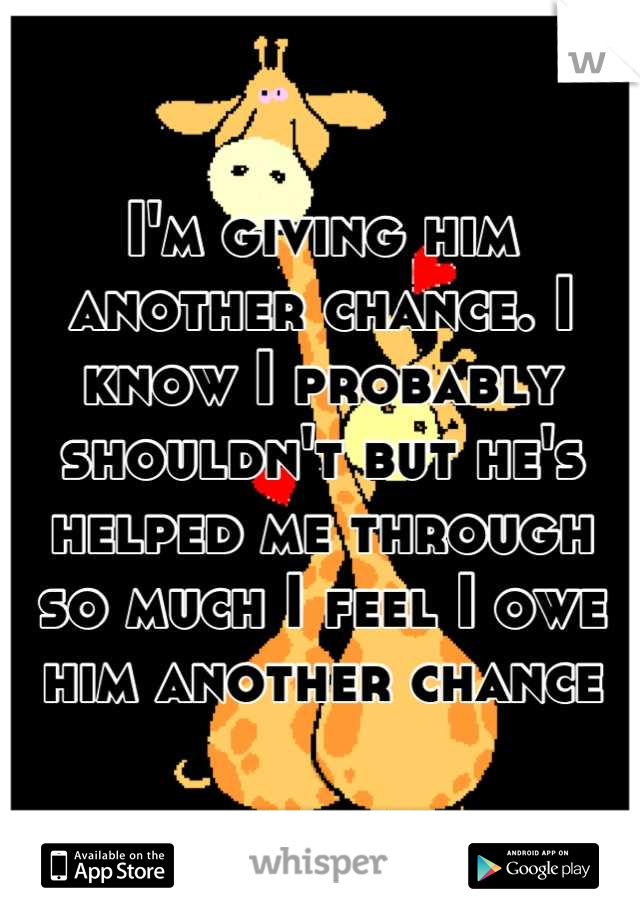 I'm giving him another chance. I know I probably shouldn't but he's helped me through  so much I feel I owe him another chance