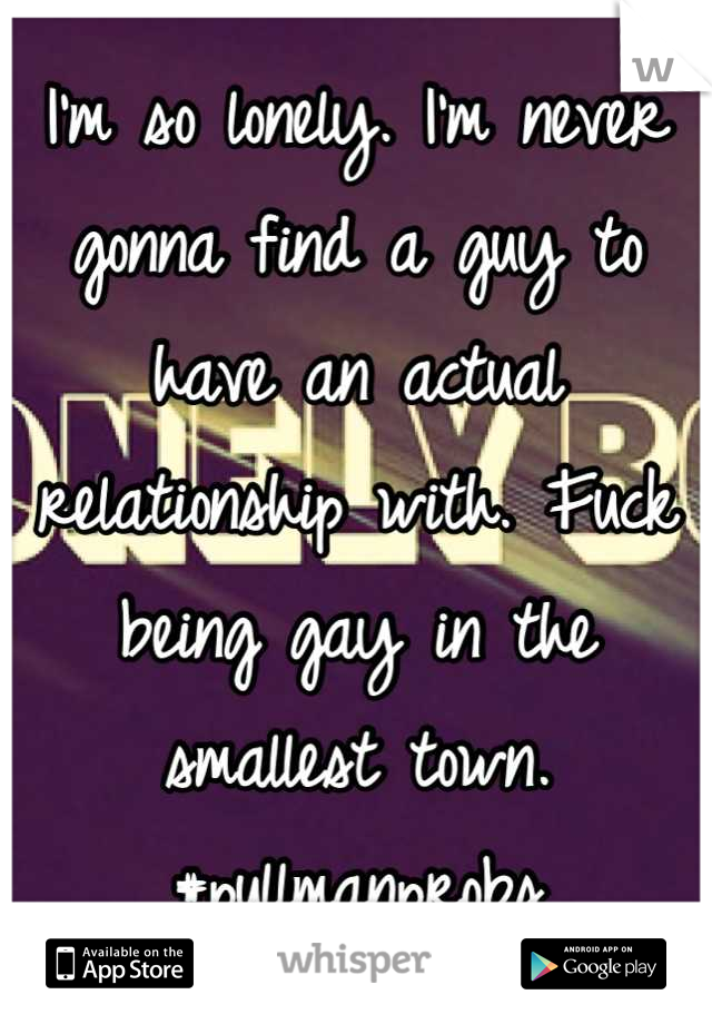 I'm so lonely. I'm never gonna find a guy to have an actual relationship with. Fuck being gay in the smallest town. 
#pullmanprobs