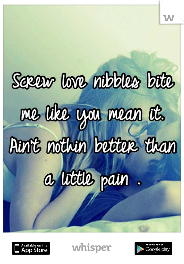 Screw love nibbles bite me like you mean it. Ain't nothin better than a little pain .