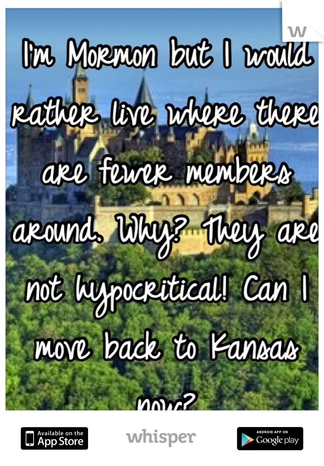 I'm Mormon but I would rather live where there are fewer members around. Why? They are not hypocritical! Can I move back to Kansas now?