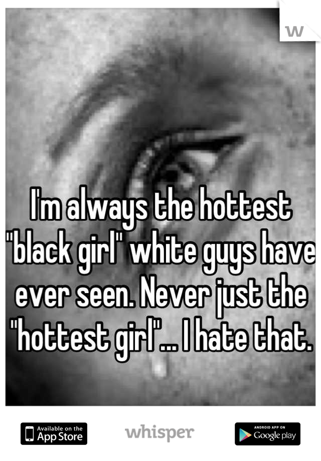 

I'm always the hottest "black girl" white guys have ever seen. Never just the "hottest girl"... I hate that.