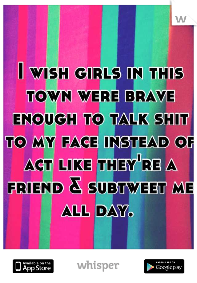 I wish girls in this town were brave enough to talk shit to my face instead of act like they're a friend & subtweet me all day. 