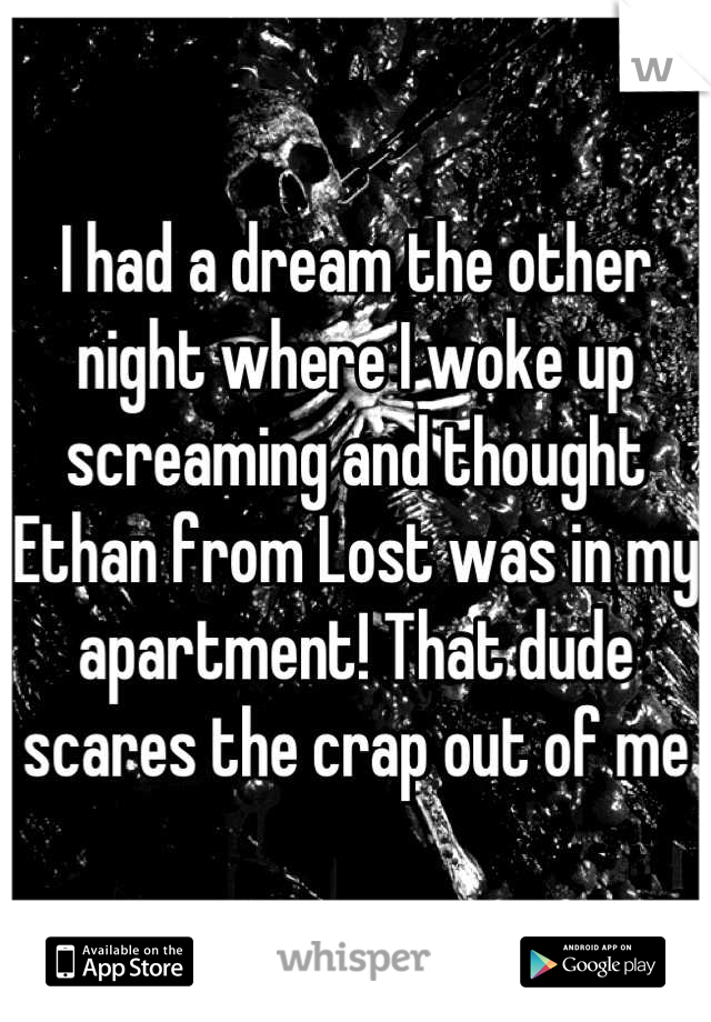 I had a dream the other night where I woke up screaming and thought Ethan from Lost was in my apartment! That dude scares the crap out of me