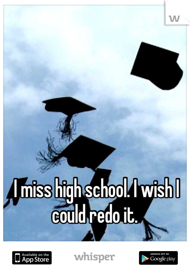 I miss high school. I wish I could redo it. 