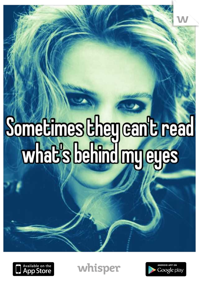 Sometimes they can't read what's behind my eyes