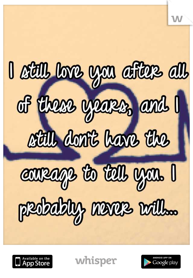 I still love you after all of these years, and I still don't have the courage to tell you. I probably never will...