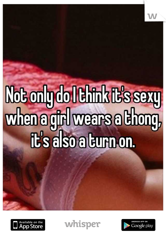 Not only do I think it's sexy when a girl wears a thong, it's also a turn on.