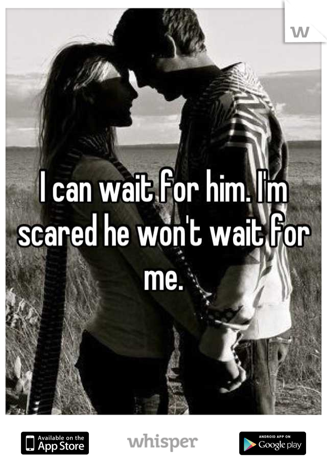 I can wait for him. I'm scared he won't wait for me.