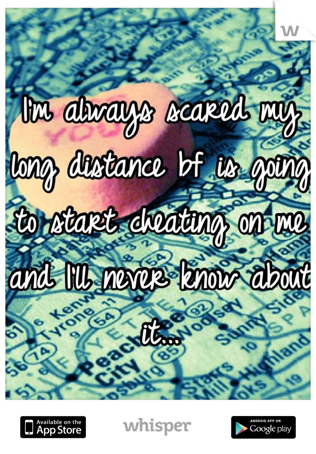 I'm always scared my long distance bf is going to start cheating on me and I'll never know about it...